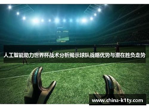 人工智能助力世界杯战术分析揭示球队战略优势与潜在胜负走势