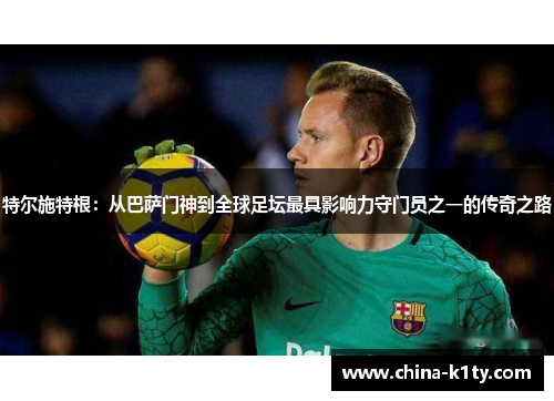 特尔施特根：从巴萨门神到全球足坛最具影响力守门员之一的传奇之路