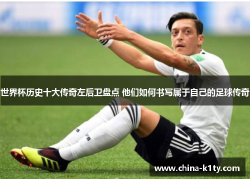世界杯历史十大传奇左后卫盘点 他们如何书写属于自己的足球传奇
