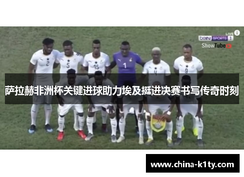 萨拉赫非洲杯关键进球助力埃及挺进决赛书写传奇时刻