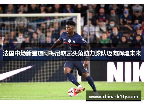 法国中场新星琼阿梅尼崭露头角助力球队迈向辉煌未来