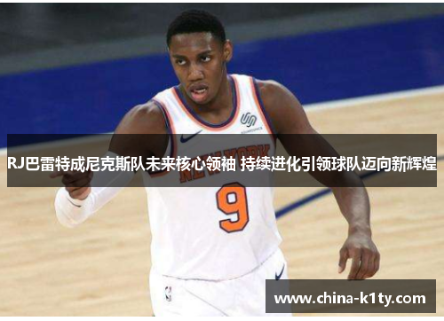 RJ巴雷特成尼克斯队未来核心领袖 持续进化引领球队迈向新辉煌