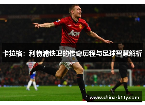 卡拉格：利物浦铁卫的传奇历程与足球智慧解析