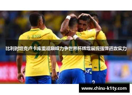 比利时坦克卢卡库重返巅峰力争世界杯辉煌展现强悍进攻实力