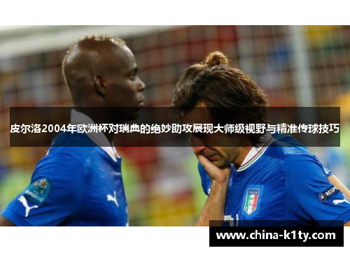 皮尔洛2004年欧洲杯对瑞典的绝妙助攻展现大师级视野与精准传球技巧