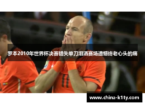 罗本2010年世界杯决赛错失单刀泪洒赛场遗憾终老心头的痛