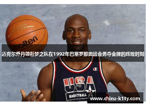 迈克尔乔丹领衔梦之队在1992年巴塞罗那奥运会勇夺金牌的辉煌时刻
