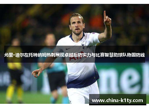 尤里·迪尔在托特纳姆热刺展现卓越后防实力与比赛智慧助球队稳固防线