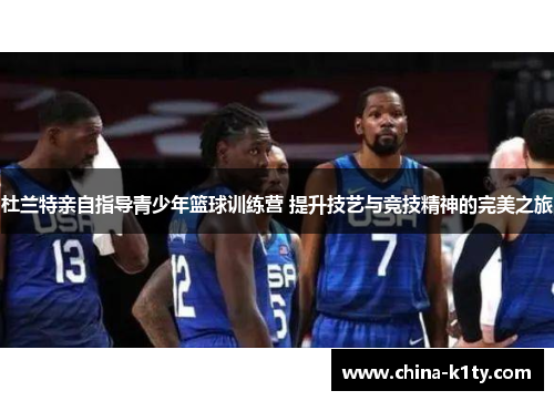 杜兰特亲自指导青少年篮球训练营 提升技艺与竞技精神的完美之旅