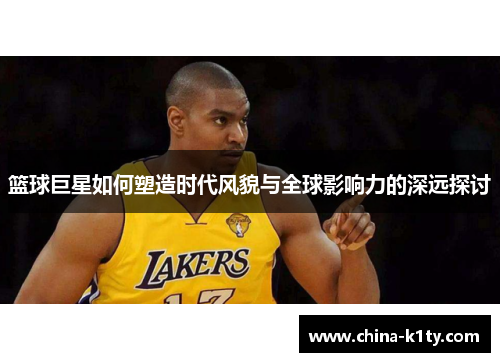 篮球巨星如何塑造时代风貌与全球影响力的深远探讨