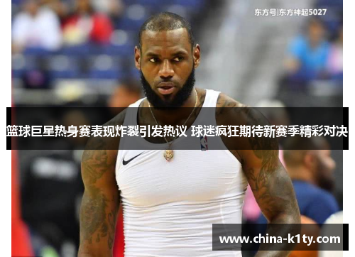 篮球巨星热身赛表现炸裂引发热议 球迷疯狂期待新赛季精彩对决