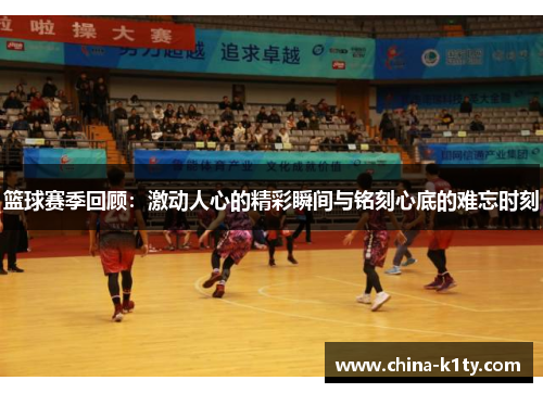 篮球赛季回顾：激动人心的精彩瞬间与铭刻心底的难忘时刻