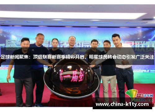足球新闻聚焦：顶级联赛新赛季精彩开启，明星球员转会动态引发广泛关注