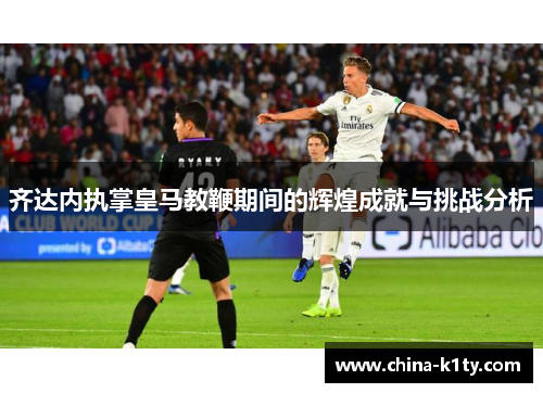 齐达内执掌皇马教鞭期间的辉煌成就与挑战分析