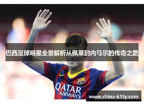 巴西足球明星全景解析从佩莱到内马尔的传奇之路