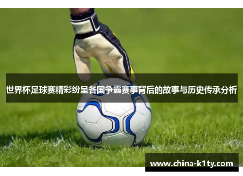 世界杯足球赛精彩纷呈各国争霸赛事背后的故事与历史传承分析