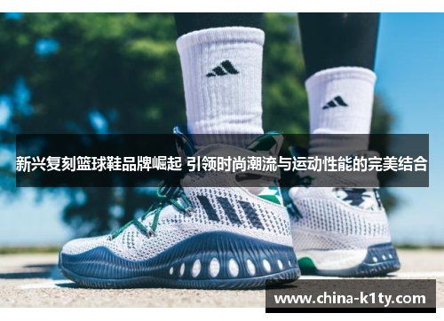 新兴复刻篮球鞋品牌崛起 引领时尚潮流与运动性能的完美结合