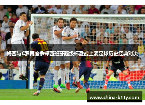 梅西与C罗再度争锋西班牙超级杯激战上演足球历史经典对决