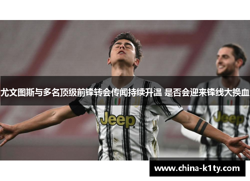 尤文图斯与多名顶级前锋转会传闻持续升温 是否会迎来锋线大换血