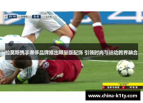 拉莫斯携手奢侈品牌推出限量版配饰 引领时尚与运动跨界融合