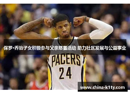 保罗·乔治子女积极参与父亲慈善活动 助力社区发展与公益事业