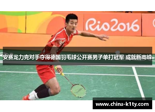 安赛龙力克对手夺得德国羽毛球公开赛男子单打冠军 成就新高峰