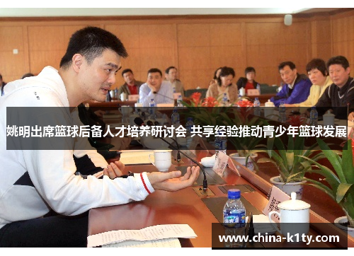 姚明出席篮球后备人才培养研讨会 共享经验推动青少年篮球发展