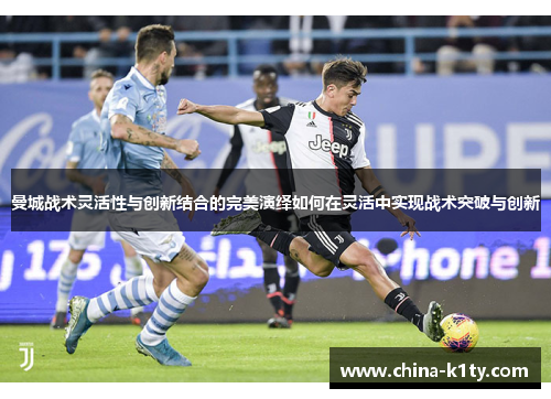 曼城战术灵活性与创新结合的完美演绎如何在灵活中实现战术突破与创新