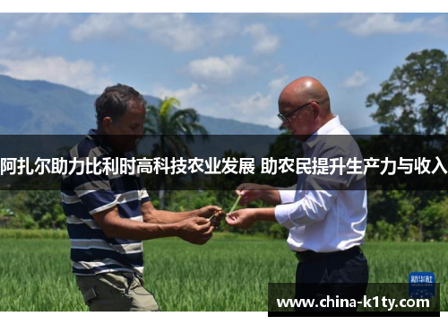 阿扎尔助力比利时高科技农业发展 助农民提升生产力与收入
