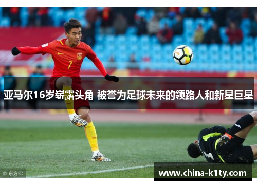亚马尔16岁崭露头角 被誉为足球未来的领路人和新星巨星
