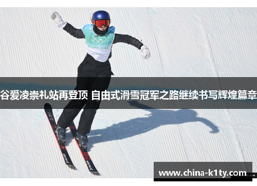 谷爱凌崇礼站再登顶 自由式滑雪冠军之路继续书写辉煌篇章