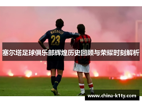 塞尔塔足球俱乐部辉煌历史回顾与荣耀时刻解析