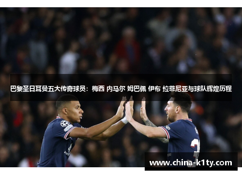 巴黎圣日耳曼五大传奇球员：梅西 内马尔 姆巴佩 伊布 拉菲尼亚与球队辉煌历程