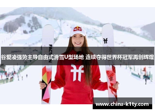 谷爱凌强势主导自由式滑雪U型场地 连续夺得世界杯冠军再创辉煌