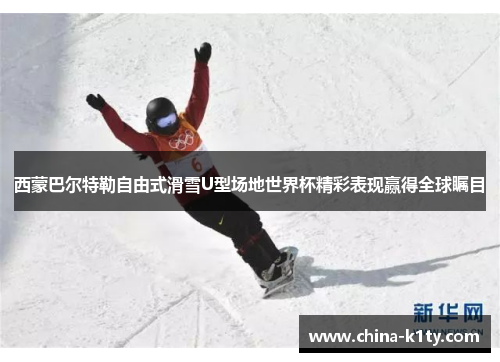 西蒙巴尔特勒自由式滑雪U型场地世界杯精彩表现赢得全球瞩目