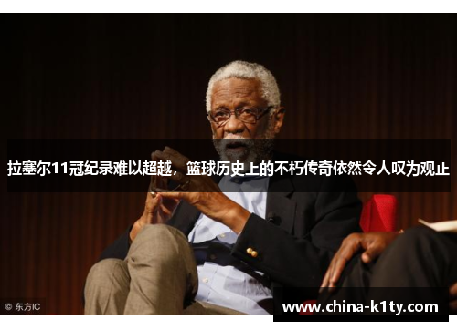 拉塞尔11冠纪录难以超越，篮球历史上的不朽传奇依然令人叹为观止