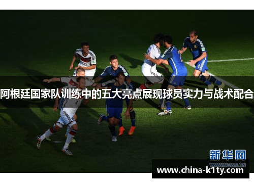 阿根廷国家队训练中的五大亮点展现球员实力与战术配合