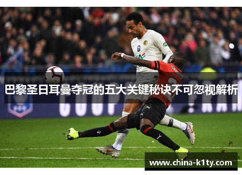 巴黎圣日耳曼夺冠的五大关键秘诀不可忽视解析