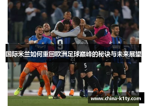 国际米兰如何重回欧洲足球巅峰的秘诀与未来展望