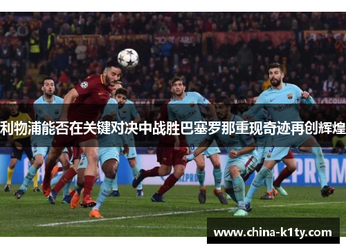 利物浦能否在关键对决中战胜巴塞罗那重现奇迹再创辉煌