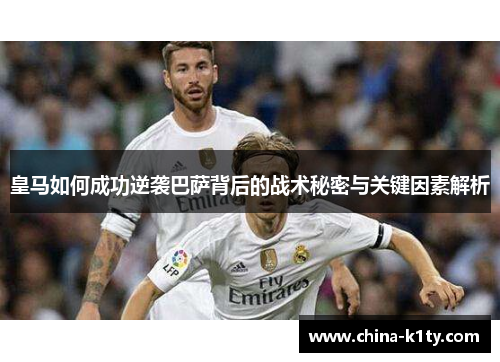 皇马如何成功逆袭巴萨背后的战术秘密与关键因素解析