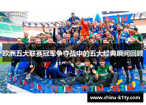 欧洲五大联赛冠军争夺战中的五大经典瞬间回顾