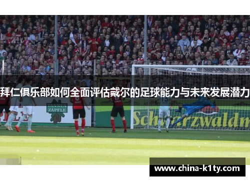 拜仁俱乐部如何全面评估戴尔的足球能力与未来发展潜力
