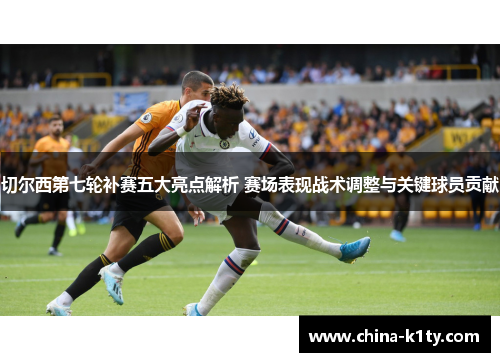 切尔西第七轮补赛五大亮点解析 赛场表现战术调整与关键球员贡献