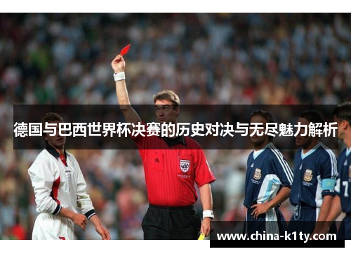 德国与巴西世界杯决赛的历史对决与无尽魅力解析