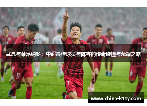 武磊与莱昂纳多：中超最佳球员与阵容的传奇碰撞与荣耀之路