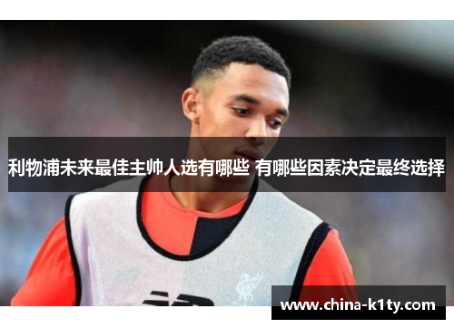 利物浦未来最佳主帅人选有哪些 有哪些因素决定最终选择