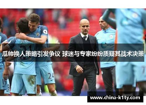 瓜帅换人策略引发争议 球迷与专家纷纷质疑其战术决策