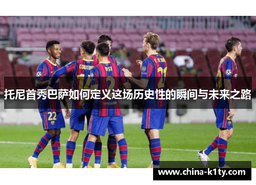 托尼首秀巴萨如何定义这场历史性的瞬间与未来之路