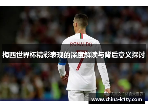 梅西世界杯精彩表现的深度解读与背后意义探讨
